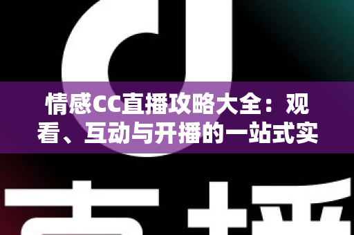 情感CC直播攻略大全:观看、互动与开播的一站式实用指南 情感CC直播攻略大全:观看、互动与开播的一站式实用指南