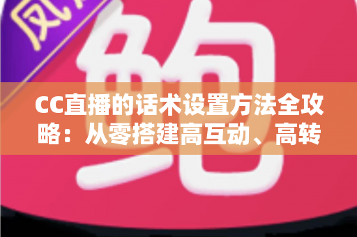 CC直播的话术设置方法全攻略:从零搭建高互动、高转化的直播话术体系 CC直播的话术设置方法全攻略:从零搭建高互动、高转化的直播话术体系