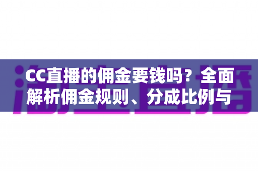 CC直播的佣金要钱吗？全面解析佣金规则、分成比例与提现费用