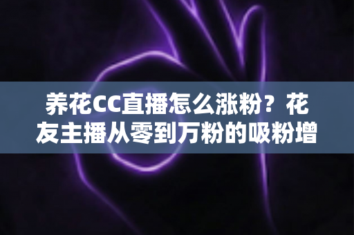 养花CC直播怎么涨粉?花友主播从零到万粉的吸粉增粉实战指南 养花CC直播怎么涨粉?花友主播从零到万粉的吸粉增粉实战指南