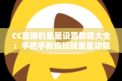 CC直播的星星设置教程大全：手把手教你玩转星星功能，快速提升直播间互动氛围与使用体验
