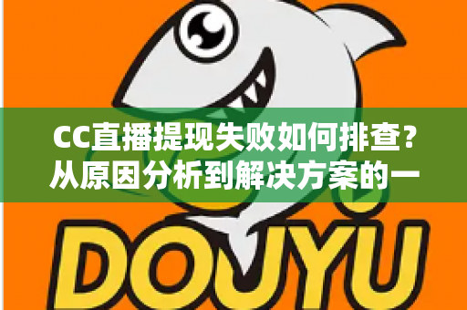 CC直播提现失败如何排查?从原因分析到解决方案的一站式实用指南 CC直播提现失败如何排查?从原因分析到解决方案的一站式实用指南