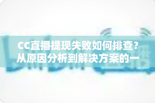 CC直播提现失败如何排查?从原因分析到解决方案的一站式实用指南 CC直播提现失败如何排查?从原因分析到解决方案的一站式实用指南