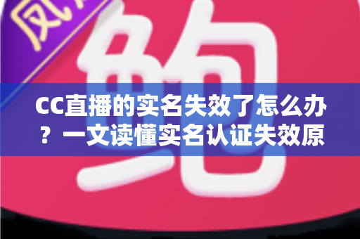 CC直播的实名失效了怎么办?一文读懂实名认证失效原因、恢复步骤与常见问题全解析 CC直播的实名失效了怎么办?一文读懂实名认证失效原因、恢复步骤与常见问题全解析