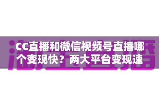 CC直播和微信视频号直播哪个变现快?两大平台变现速度深度对比与实战攻略 CC直播和微信视频号直播哪个变现快?两大平台变现速度深度对比与实战攻略
