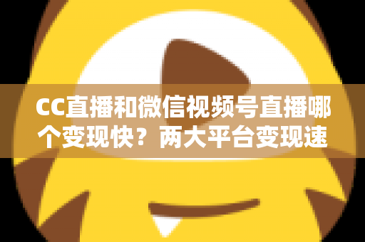 CC直播和微信视频号直播哪个变现快?两大平台变现速度深度对比与实战攻略 CC直播和微信视频号直播哪个变现快?两大平台变现速度深度对比与实战攻略