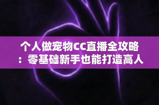 个人做宠物CC直播全攻略:零基础新手也能打造高人气萌宠直播间的实战指南 个人做宠物CC直播全攻略:零基础新手也能打造高人气萌宠直播间的实战指南