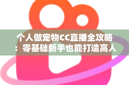 个人做宠物CC直播全攻略:零基础新手也能打造高人气萌宠直播间的实战指南 个人做宠物CC直播全攻略:零基础新手也能打造高人气萌宠直播间的实战指南