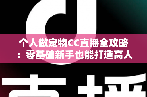 个人做宠物CC直播全攻略：零基础新手也能打造高人气萌宠直播间的实战指南