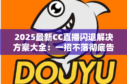 2025最新CC直播闪退解决方案大全:一招不落彻底告别闪退困扰,观看体验瞬间升级 2025最新CC直播闪退解决方案大全:一招不落彻底告别闪退困扰,观看体验瞬间升级
