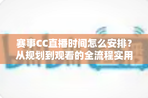 赛事CC直播时间怎么安排？从规划到观看的全流程实用指南