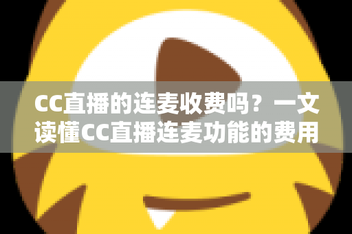 CC直播的连麦收费吗？一文读懂CC直播连麦功能的费用规则与实用技巧