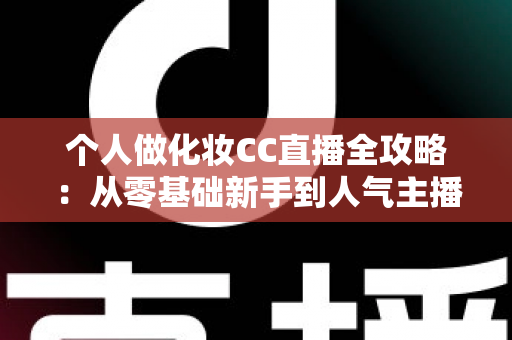 个人做化妆CC直播全攻略:从零基础新手到人气主播的实战指南 个人做化妆CC直播全攻略:从零基础新手到人气主播的实战指南