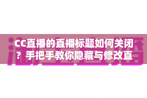 CC直播的直播标题如何关闭?手把手教你隐藏与修改直播标题的完整攻略 CC直播的直播标题如何关闭?手把手教你隐藏与修改直播标题的完整攻略