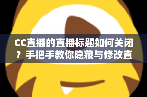 CC直播的直播标题如何关闭？手把手教你隐藏与修改直播标题的完整攻略