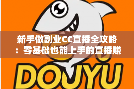 新手做副业CC直播全攻略：零基础也能上手的直播赚钱指南，从开通到变现一步教会你