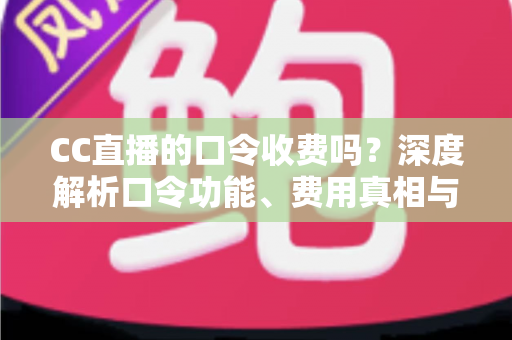 CC直播的口令收费吗?深度解析口令功能、费用真相与避坑使用指南 CC直播的口令收费吗?深度解析口令功能、费用真相与避坑使用指南