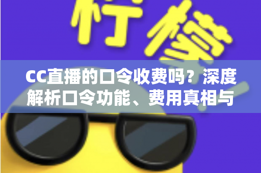 CC直播的口令收费吗?深度解析口令功能、费用真相与避坑使用指南 CC直播的口令收费吗?深度解析口令功能、费用真相与避坑使用指南