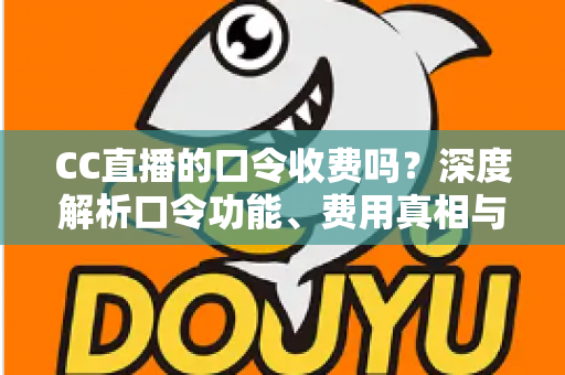 CC直播的口令收费吗?深度解析口令功能、费用真相与避坑使用指南 CC直播的口令收费吗?深度解析口令功能、费用真相与避坑使用指南