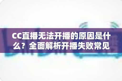 CC直播无法开播的原因是什么?全面解析开播失败常见问题与实用解决方法 CC直播无法开播的原因是什么?全面解析开播失败常见问题与实用解决方法