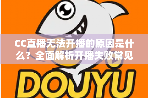 CC直播无法开播的原因是什么?全面解析开播失败常见问题与实用解决方法 CC直播无法开播的原因是什么?全面解析开播失败常见问题与实用解决方法