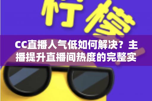 CC直播人气低如何解决？主播提升直播间热度的完整实战指南