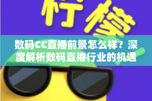 数码CC直播前景怎么样?深度解析数码直播行业的机遇、挑战与未来发展趋势 数码CC直播前景怎么样?深度解析数码直播行业的机遇、挑战与未来发展趋势