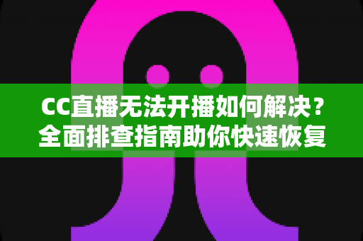 CC直播无法开播如何解决?全面排查指南助你快速恢复直播 CC直播无法开播如何解决?全面排查指南助你快速恢复直播