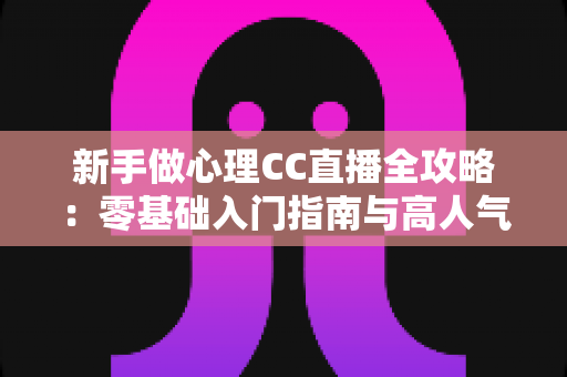 新手做心理CC直播全攻略:零基础入门指南与高人气运营实战技巧 新手做心理CC直播全攻略:零基础入门指南与高人气运营实战技巧