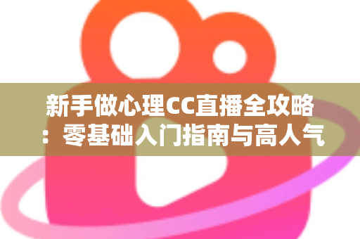 新手做心理CC直播全攻略：零基础入门指南与高人气运营实战技巧