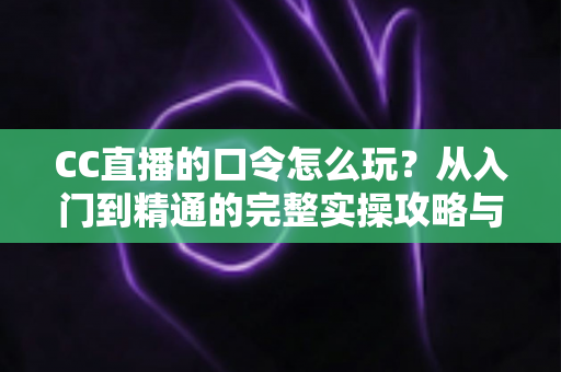 CC直播的口令怎么玩?从入门到精通的完整实操攻略与福利领取指南 CC直播的口令怎么玩?从入门到精通的完整实操攻略与福利领取指南