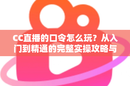CC直播的口令怎么玩?从入门到精通的完整实操攻略与福利领取指南 CC直播的口令怎么玩?从入门到精通的完整实操攻略与福利领取指南