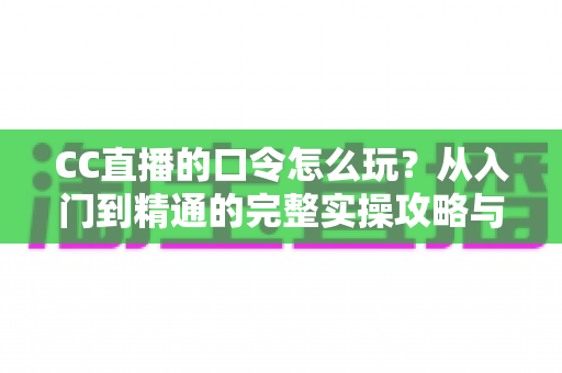 CC直播的口令怎么玩？从入门到精通的完整实操攻略与福利领取指南