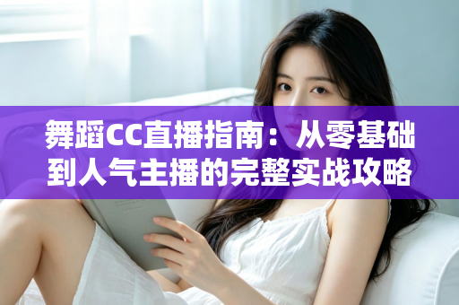 舞蹈CC直播指南:从零基础到人气主播的完整实战攻略 舞蹈CC直播指南:从零基础到人气主播的完整实战攻略