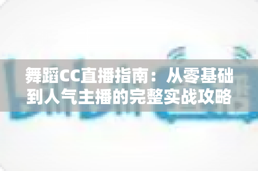 舞蹈CC直播指南:从零基础到人气主播的完整实战攻略 舞蹈CC直播指南:从零基础到人气主播的完整实战攻略