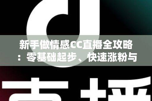 新手做情感CC直播全攻略：零基础起步、快速涨粉与持续变现的实战指南