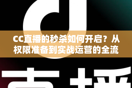 CC直播的秒杀如何开启?从权限准备到实战运营的全流程秒杀玩法指南 CC直播的秒杀如何开启?从权限准备到实战运营的全流程秒杀玩法指南