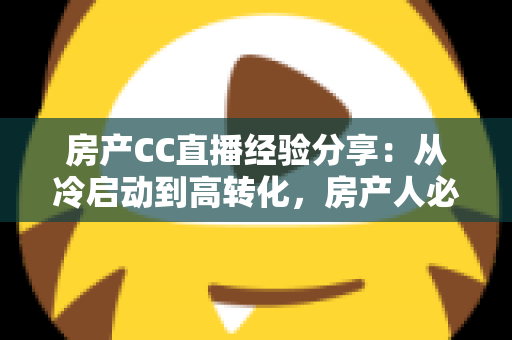 房产CC直播经验分享：从冷启动到高转化，房产人必看的直播实战指南