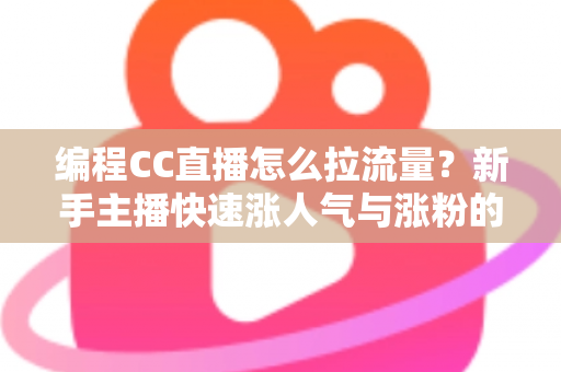 编程CC直播怎么拉流量？新手主播快速涨人气与涨粉的实战全攻略
