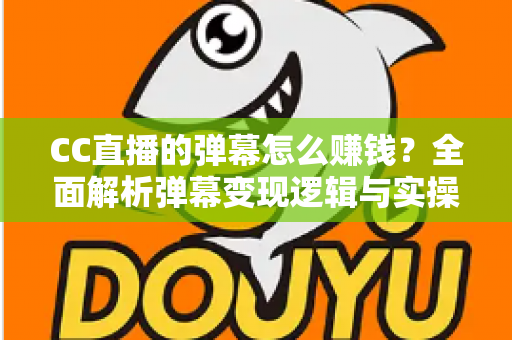 CC直播的弹幕怎么赚钱？全面解析弹幕变现逻辑与实操指南