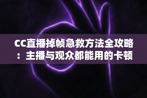 CC直播掉帧急救方法全攻略：主播与观众都能用的卡顿修复指南，快速恢复流畅直播体验