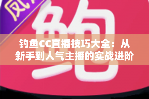 钓鱼CC直播技巧大全:从新手到人气主播的实战进阶指南 钓鱼CC直播技巧大全:从新手到人气主播的实战进阶指南