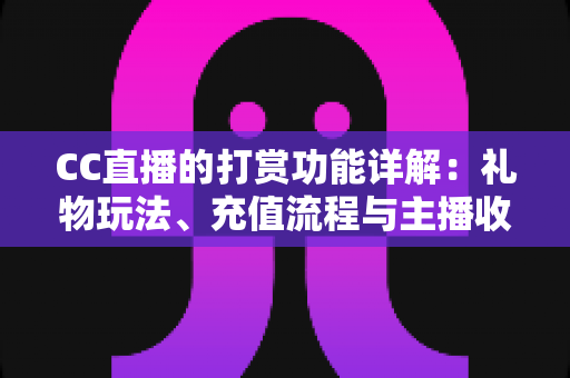 CC直播的打赏功能详解:礼物玩法、充值流程与主播收益一站式全解析 CC直播的打赏功能详解:礼物玩法、充值流程与主播收益一站式全解析