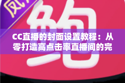 CC直播的封面设置教程:从零打造高点击率直播间的完整实战指南 CC直播的封面设置教程:从零打造高点击率直播间的完整实战指南