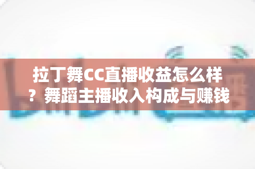 拉丁舞CC直播收益怎么样？舞蹈主播收入构成与赚钱潜力全面解析