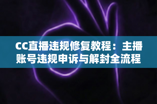 CC直播违规修复教程：主播账号违规申诉与解封全流程详解