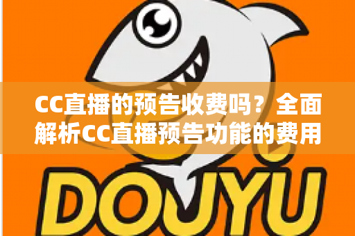 CC直播的预告收费吗？全面解析CC直播预告功能的费用真相与免费使用攻略