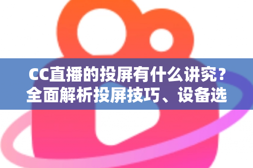 CC直播的投屏有什么讲究？全面解析投屏技巧、设备选择与避坑指南，助你畅享高清流畅的大屏直播体验
