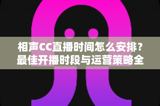 相声CC直播时间怎么安排?最佳开播时段与运营策略全解析 相声CC直播时间怎么安排?最佳开播时段与运营策略全解析