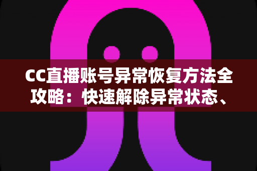 CC直播账号异常恢复方法全攻略：快速解除异常状态、找回正常使用的实用指南